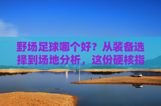 野场足球哪个好?从装备选择到场地分析,这份硬核指南请收好