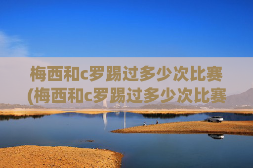 梅西和c罗踢过多少次比赛(梅西和c罗踢过多少次比赛了)