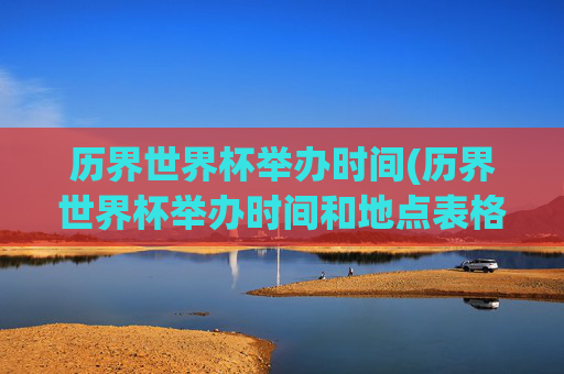 历界世界杯举办时间(历界世界杯举办时间和地点表格)