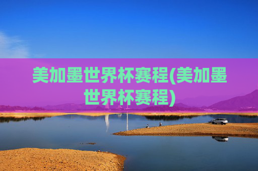 美加墨世界杯赛程(美加墨世界杯赛程)