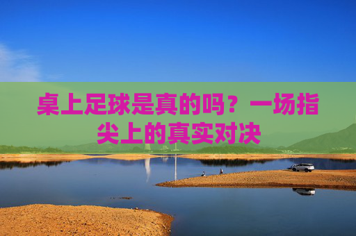 桌上足球是真的吗?一场指尖上的真实对决