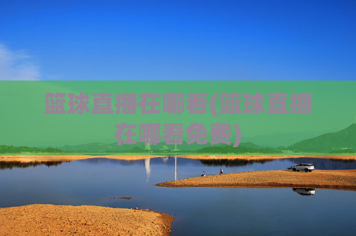 篮球直播在哪看(篮球直播在哪看免费)