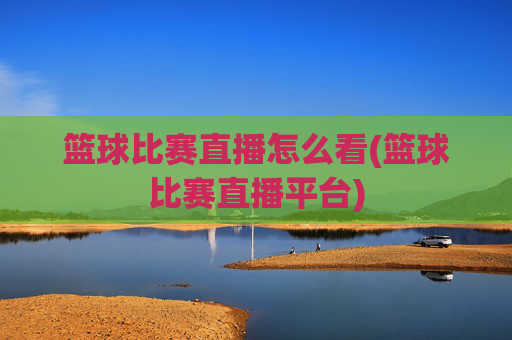 篮球比赛直播怎么看(篮球比赛直播平台)