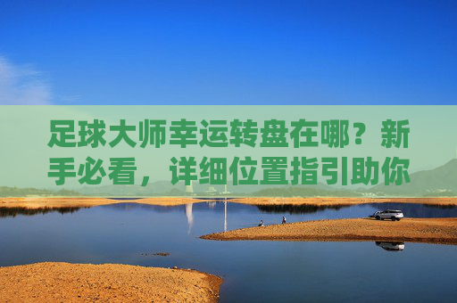 足球大师幸运转盘在哪?新手必看,详细位置指引助你轻松获取球星!