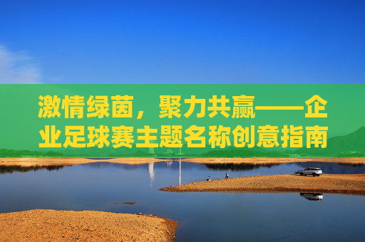 激情绿茵,聚力共赢——企业足球赛主题名称创意指南
