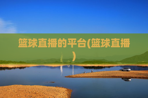 篮球直播的平台(篮球直播)