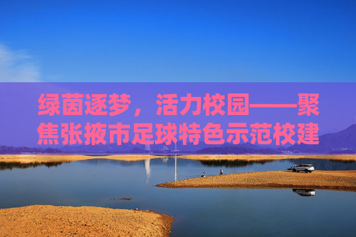 绿茵逐梦，活力校园——聚焦张掖市足球特色示范校建设
