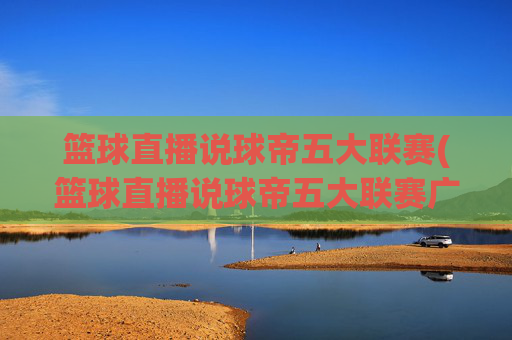 篮球直播说球帝五大联赛(篮球直播说球帝五大联赛广东广州)