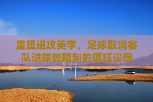 重塑进攻美学,足球取消客队进球数限制的疯狂设想