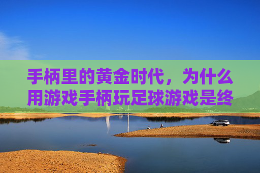 手柄里的黄金时代,为什么用游戏手柄玩足球游戏是终极沉浸体验