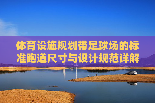 体育设施规划带足球场的标准跑道尺寸与设计规范详解