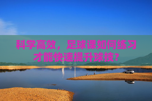 科学高效,足球课如何练习才能快速提升球技?