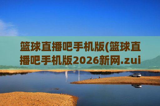 篮球直播吧手机版(篮球直播吧手机版2026新网.zuixinwang.中国)(1)