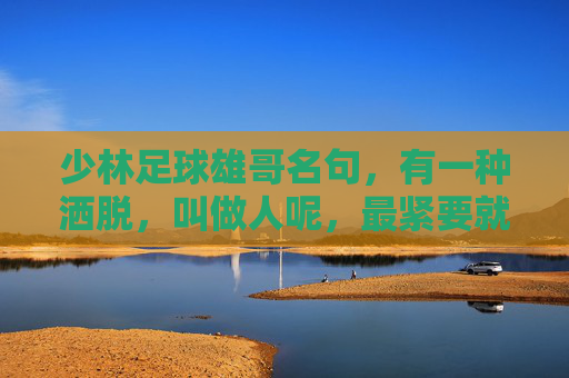少林足球雄哥名句,有一种洒脱,叫做人呢,最紧要就是开心