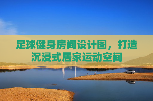 足球健身房间设计图,打造沉浸式居家运动空间