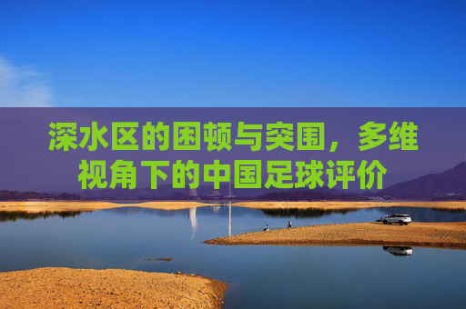 深水区的困顿与突围,多维视角下的中国足球评价