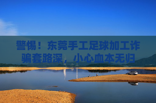 警惕!东莞手工足球加工诈骗套路深,小心血本无归