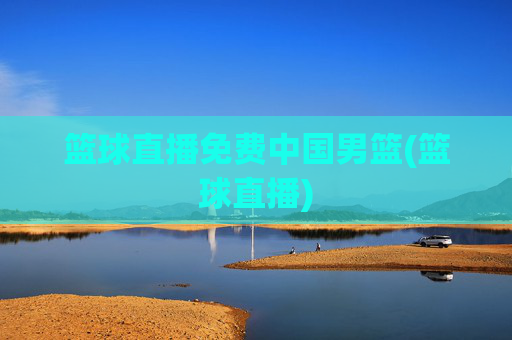 篮球直播免费中国男篮(篮球直播)
