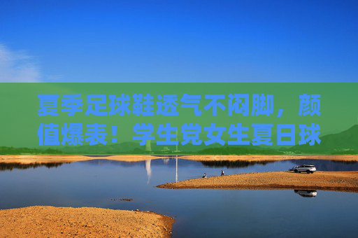 夏季足球鞋透气不闷脚,颜值爆表!学生党女生夏日球场穿搭神器