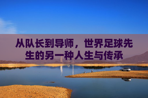 从队长到导师,世界足球先生的另一种人生与传承