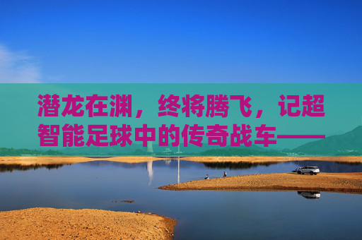 潜龙在渊,终将腾飞,记超智能足球中的传奇战车——潜龙一号
