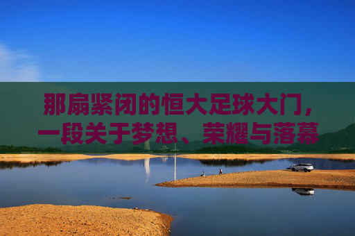 那扇紧闭的恒大足球大门,一段关于梦想、荣耀与落幕的回响