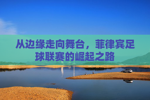 从边缘走向舞台,菲律宾足球联赛的崛起之路