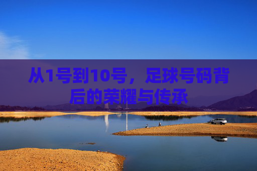 从1号到10号,足球号码背后的荣耀与传承