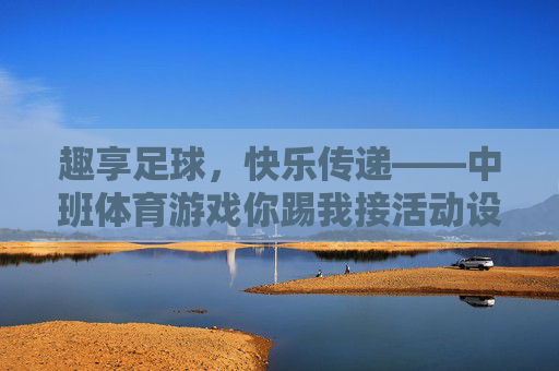 趣享足球,快乐传递——中班体育游戏你踢我接活动设计