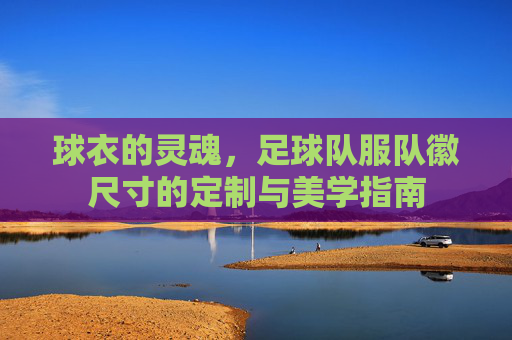 球衣的灵魂，足球队服队徽尺寸的定制与美学指南