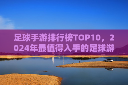 足球手游排行榜TOP10,2024年最值得入手的足球游戏推荐