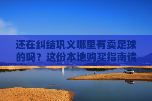 还在纠结巩义哪里有卖足球的吗?这份本地购买指南请查收!