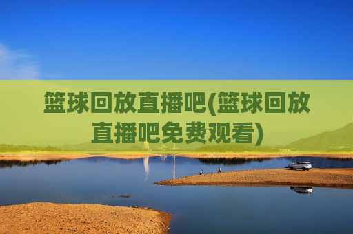 篮球回放直播吧(篮球回放直播吧免费观看)