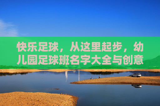 快乐足球,从这里起步,幼儿园足球班名字大全与创意指南