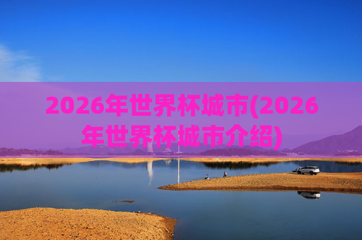 2026年世界杯城市(2026年世界杯城市介绍)