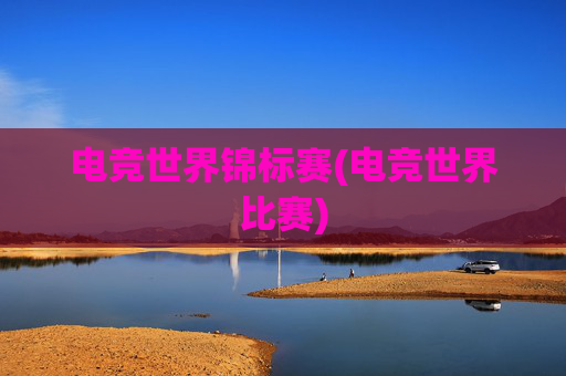 电竞世界锦标赛(电竞世界比赛)
