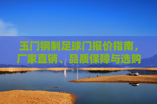玉门钢制足球门报价指南，厂家直销、品质保障与选购攻略