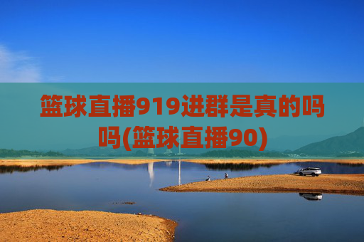 篮球直播919进群是真的吗吗(篮球直播90)