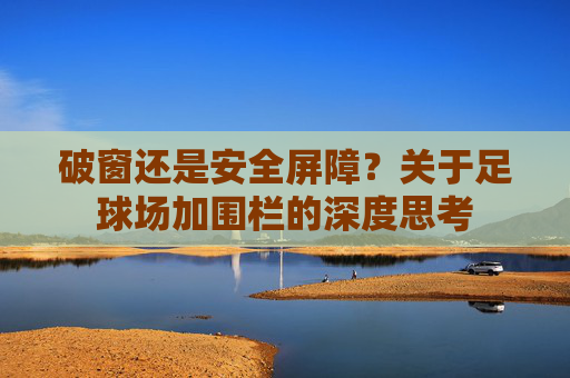 破窗还是安全屏障?关于足球场加围栏的深度思考