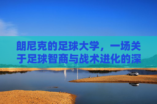 朗尼克的足球大学,一场关于足球智商与战术进化的深度启蒙
