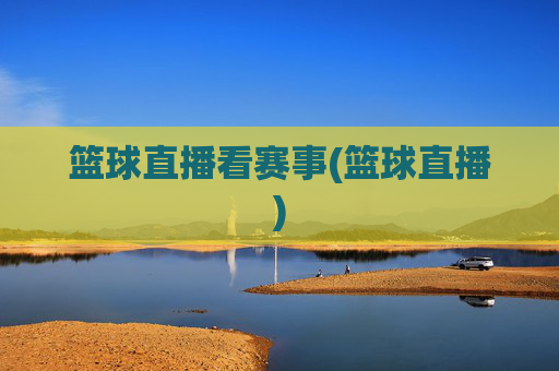 篮球直播看赛事(篮球直播)