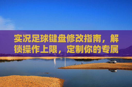 实况足球键盘修改指南,解锁操作上限,定制你的专属球感