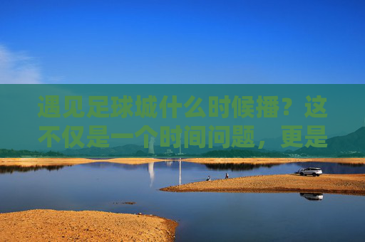 遇见足球城什么时候播?这不仅是一个时间问题,更是一场关于热爱的奔赴
