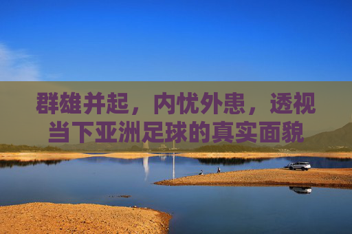 群雄并起,内忧外患,透视当下亚洲足球的真实面貌