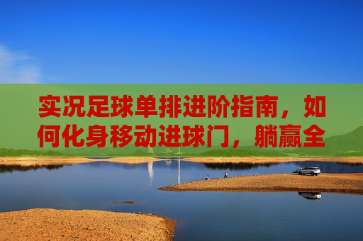 实况足球单排进阶指南,如何化身移动进球门,躺赢全靠对手送
