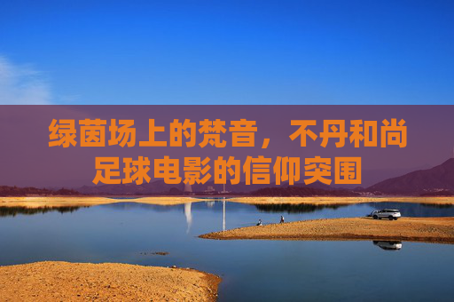 绿茵场上的梵音,不丹和尚足球电影的信仰突围