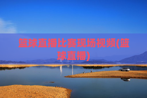 篮球直播比赛现场视频(篮球直播)