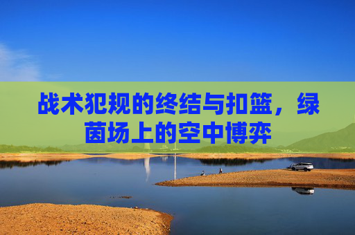 战术犯规的终结与扣篮,绿茵场上的空中博弈