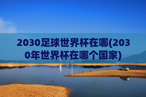 2030足球世界杯在哪(2030年世界杯在哪个国家)