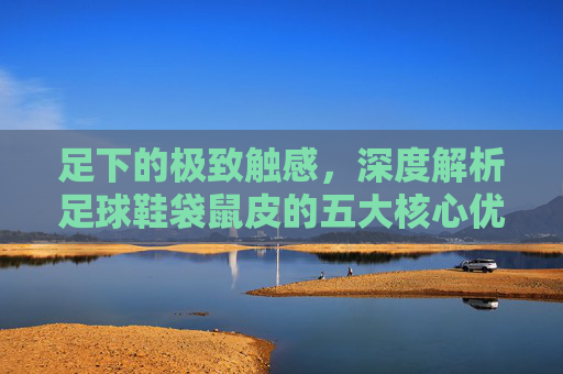 足下的极致触感,深度解析足球鞋袋鼠皮的五大核心优势
